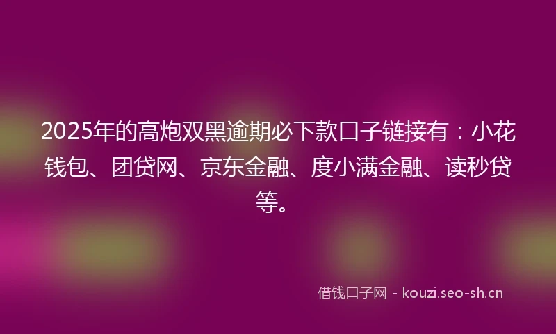 2025年的高炮双黑逾期必下款口子链接有:小花钱包、团贷网、京东金融、度小满金融、读秒贷等。