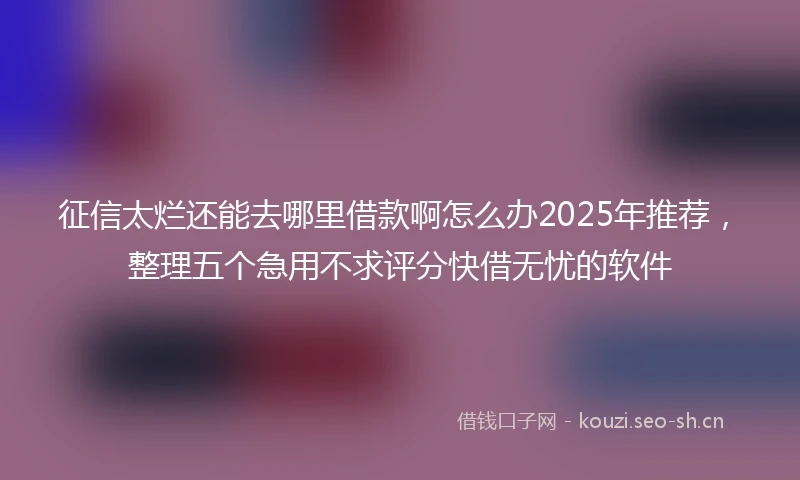 征信太烂还能去哪里借款啊怎么办2025年推荐，整理五个急用不求评分快借无忧的软件
