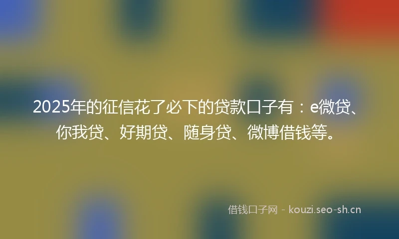 2025年的征信花了必下的贷款口子有：e微贷、你我贷、好期贷、随身贷、微博借钱等。