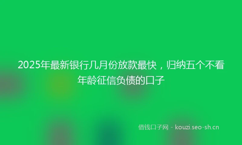 2025年最新银行几月份放款最快，归纳五个不看年龄征信负债的口子