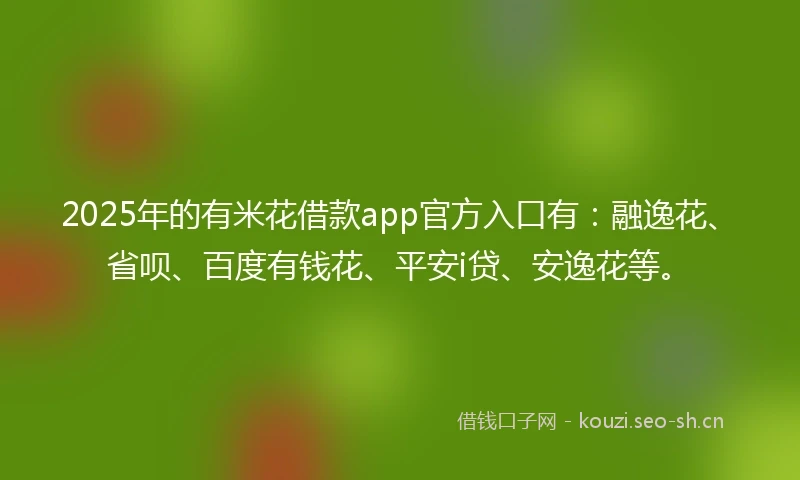 2025年的有米花借款app官方入口有：融逸花、省呗、百度有钱花、平安i贷、安逸花等。