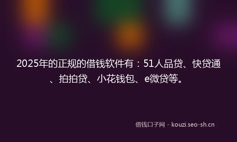 2025年的正规的借钱软件有：51人品贷、快贷通、拍拍贷、小花钱包、e微贷等。