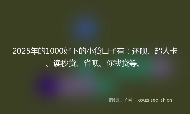 2025年的1000好下的小贷口子有:还呗、超人卡、读秒贷、省呗、你我贷等。