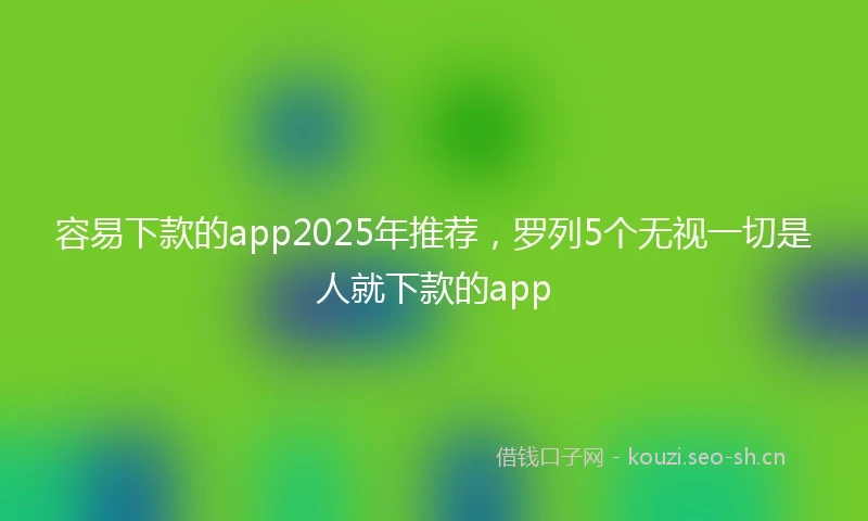 容易下款的app2025年推荐，罗列5个无视一切是人就下款的app