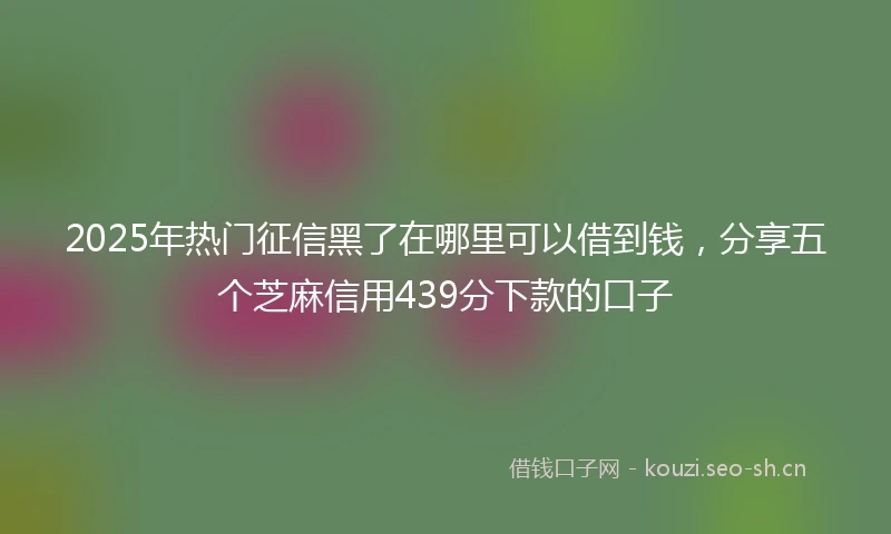 2025年热门征信黑了在哪里可以借到钱，分享五个芝麻信用439分下款的口子