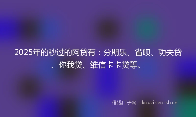 2025年的秒过的网贷有：分期乐、省呗、功夫贷、你我贷、维信卡卡贷等。