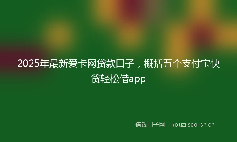 2025年最新爱卡网贷款口子,概括五个支付宝快贷轻松借app