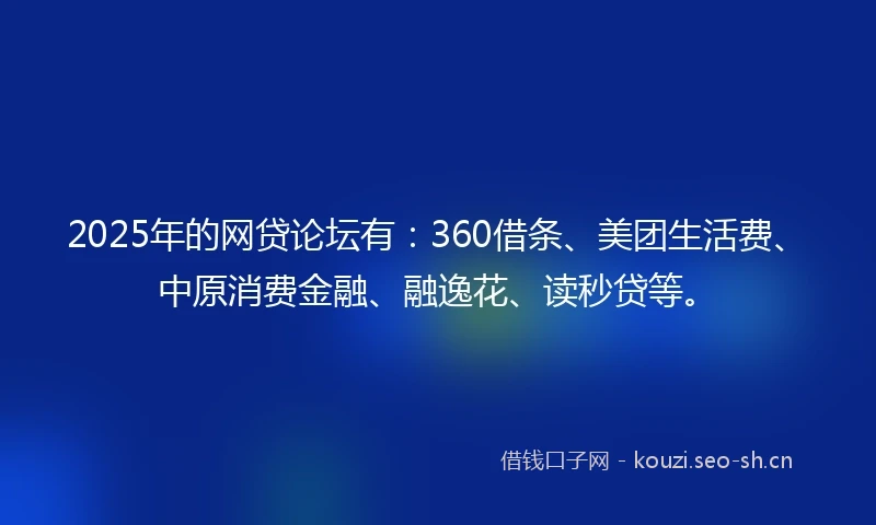 2025年的网贷论坛有：360借条、美团生活费、中原消费金融、融逸花、读秒贷等。