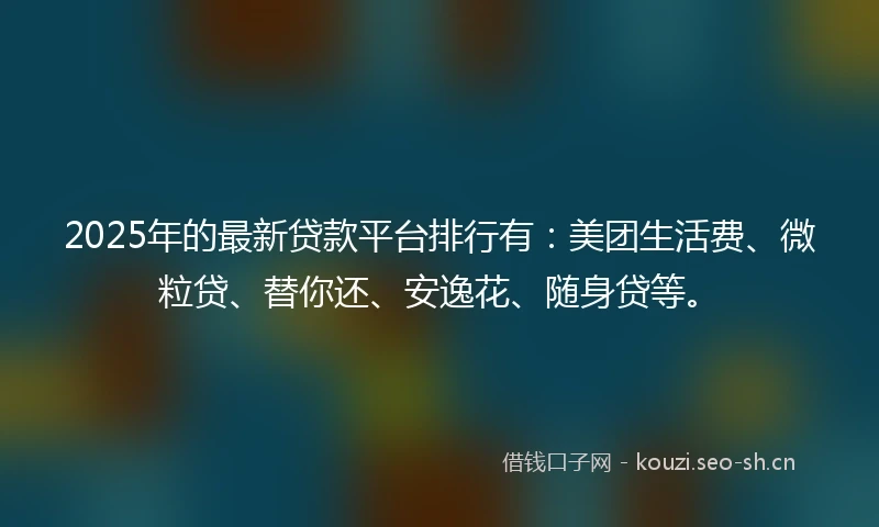 2025年的最新贷款平台排行有：美团生活费、微粒贷、替你还、安逸花、随身贷等。