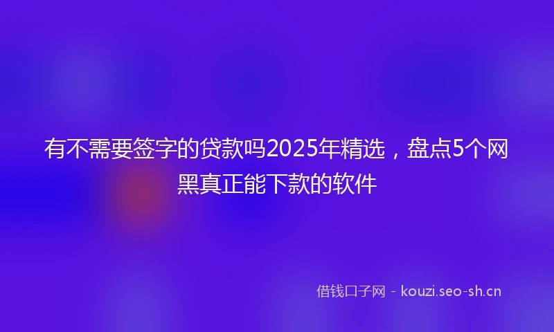 有不需要签字的贷款吗2025年精选，盘点5个网黑真正能下款的软件