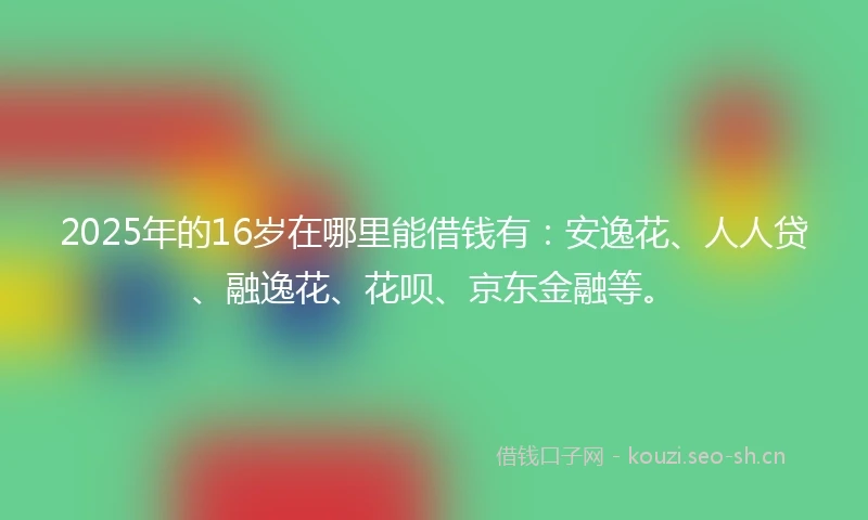 2025年的16岁在哪里能借钱有：安逸花、人人贷、融逸花、花呗、京东金融等。
