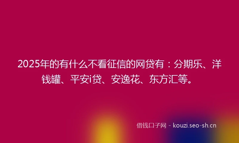 2025年的有什么不看征信的网贷有：分期乐、洋钱罐、平安i贷、安逸花、东方汇等。