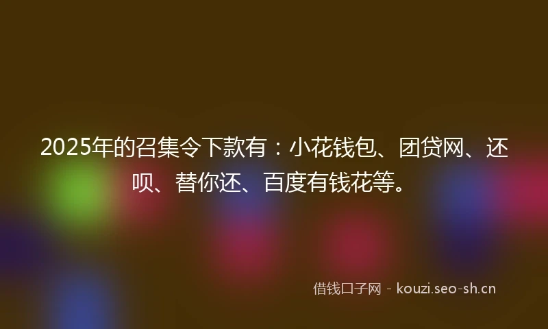 2025年的召集令下款有：小花钱包、团贷网、还呗、替你还、百度有钱花等。
