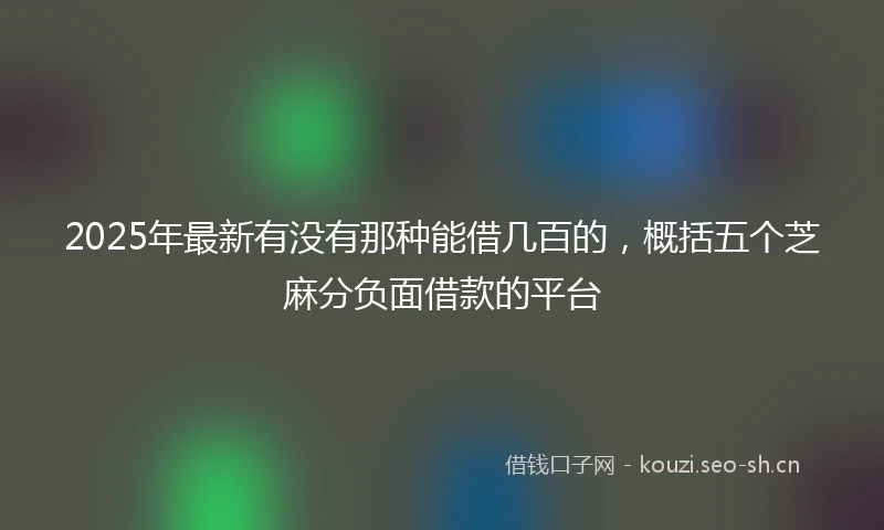 2025年最新有没有那种能借几百的，概括五个芝麻分负面借款的平台