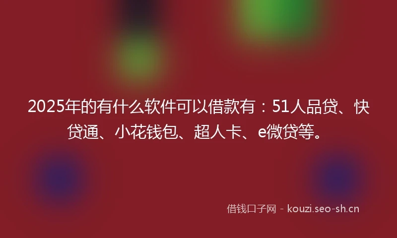 2025年的有什么软件可以借款有：51人品贷、快贷通、小花钱包、超人卡、e微贷等。