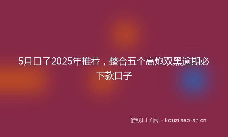 5月口子2025年推荐，整合五个高炮双黑逾期必下款口子
