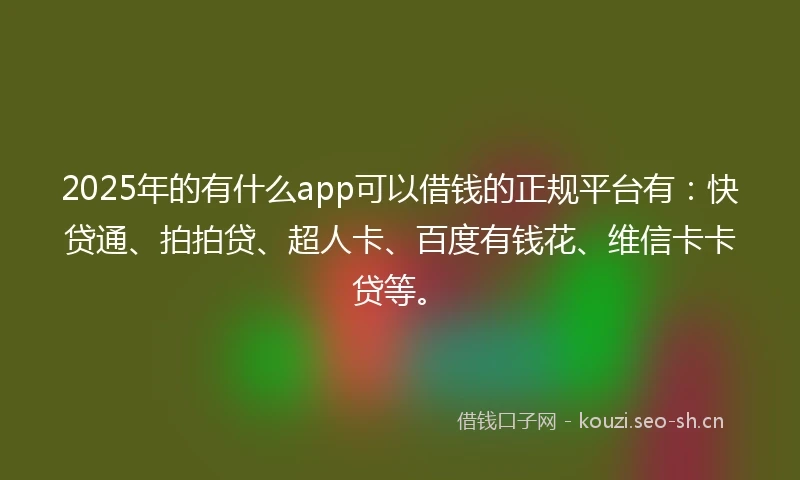 2025年的有什么app可以借钱的正规平台有:快贷通、拍拍贷、超人卡、百度有钱花、维信卡卡贷等。