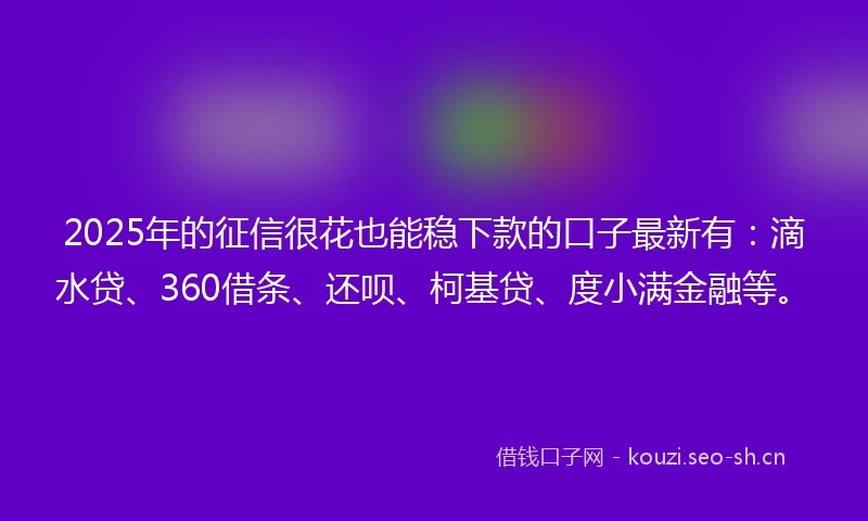 2025年的征信很花也能稳下款的口子最新有：滴水贷、360借条、还呗、柯基贷、度小满金融等。