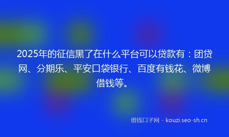 2025年的征信黑了在什么平台可以贷款有:团贷网、分期乐、平安口袋银行、百度有钱花、微博借钱等。