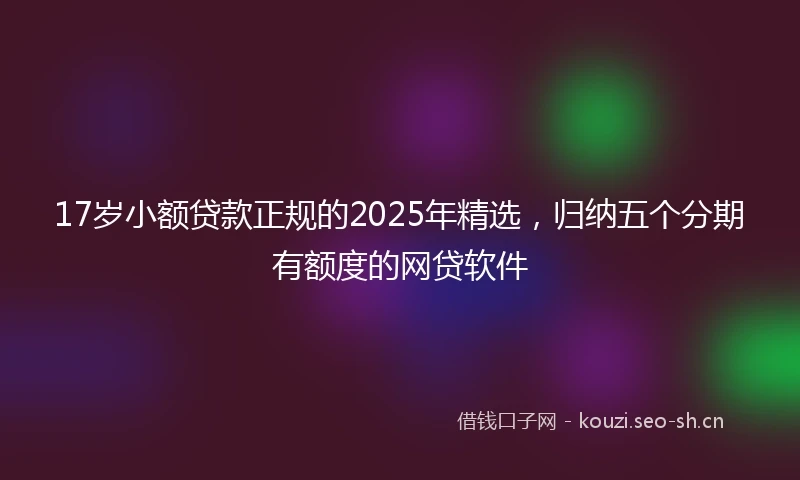 17岁小额贷款正规的2025年精选，归纳五个分期有额度的网贷软件