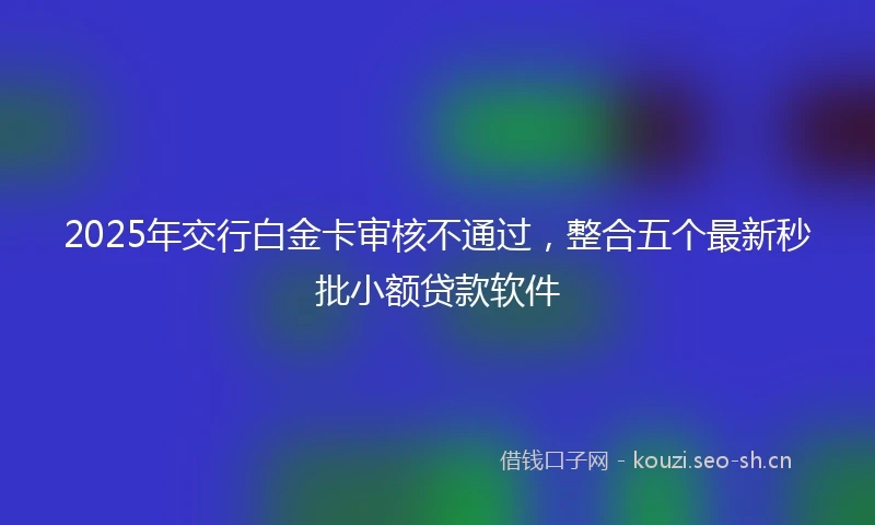2025年交行白金卡审核不通过，整合五个最新秒批小额贷款软件