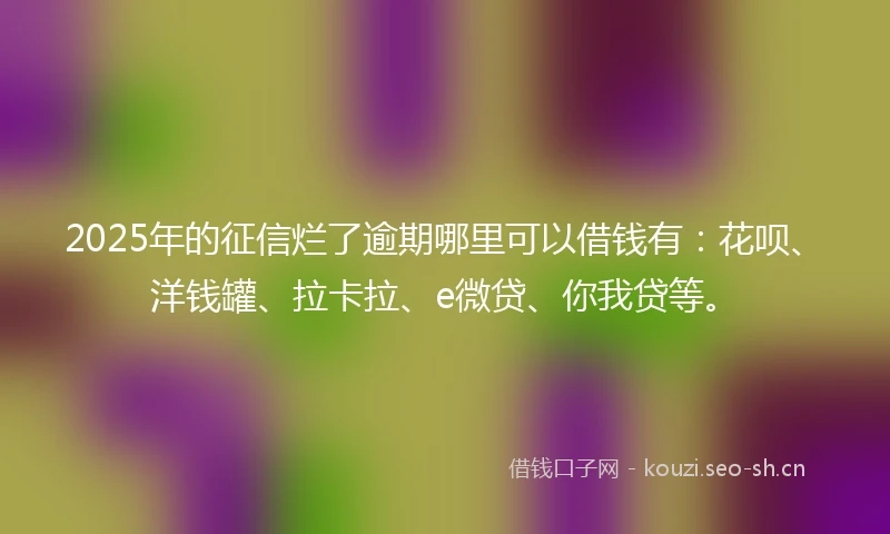 2025年的征信烂了逾期哪里可以借钱有:花呗、洋钱罐、拉卡拉、e微贷、你我贷等。