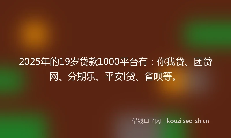 2025年的19岁贷款1000平台有：你我贷、团贷网、分期乐、平安i贷、省呗等。