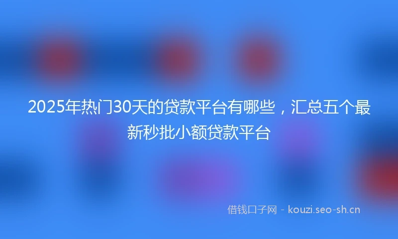 2025年热门30天的贷款平台有哪些，汇总五个最新秒批小额贷款平台