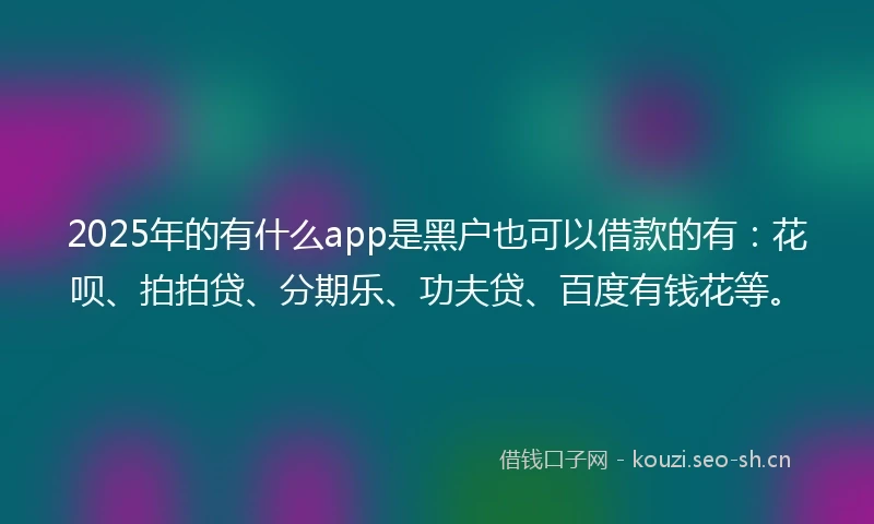 2025年的有什么app是黑户也可以借款的有：花呗、拍拍贷、分期乐、功夫贷、百度有钱花等。