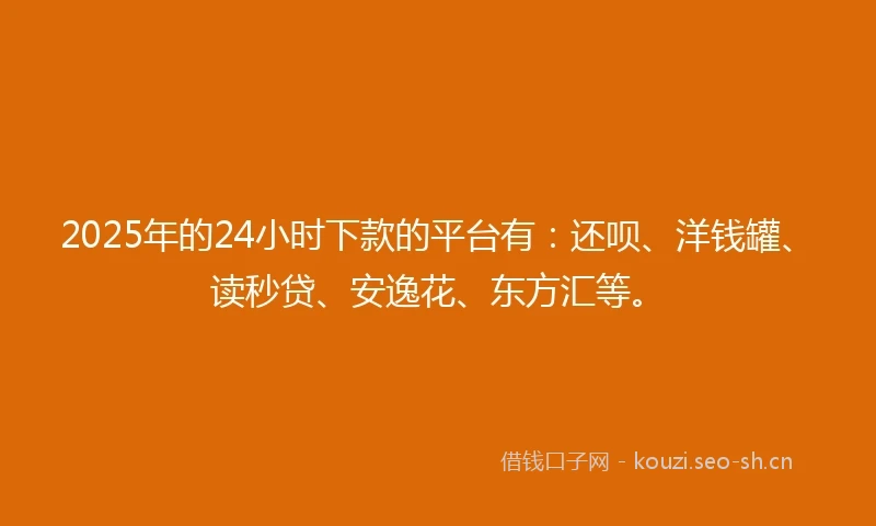 2025年的24小时下款的平台有：还呗、洋钱罐、读秒贷、安逸花、东方汇等。