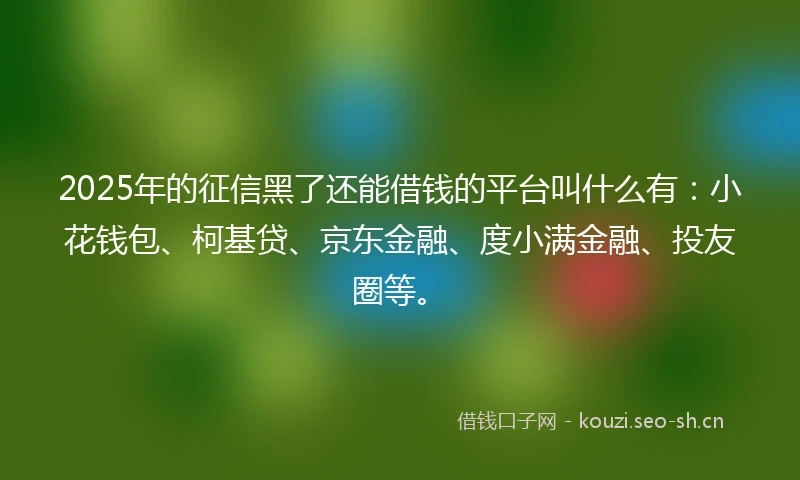 2025年的征信黑了还能借钱的平台叫什么有:小花钱包、柯基贷、京东金融、度小满金融、投友圈等。
