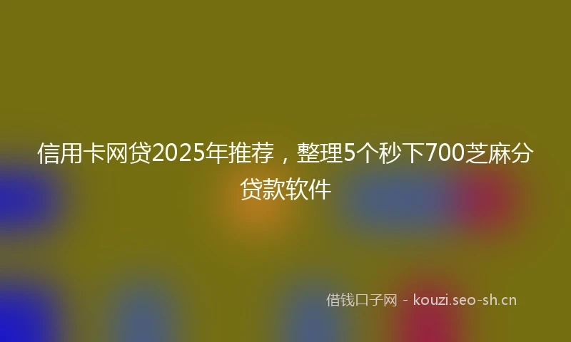 信用卡网贷2025年推荐，整理5个秒下700芝麻分贷款软件