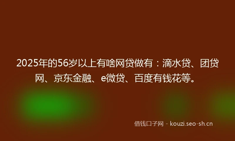 2025年的56岁以上有啥网贷做有：滴水贷、团贷网、京东金融、e微贷、百度有钱花等。
