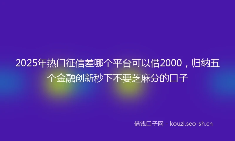 2025年热门征信差哪个平台可以借2000，归纳五个金融创新秒下不要芝麻分的口子