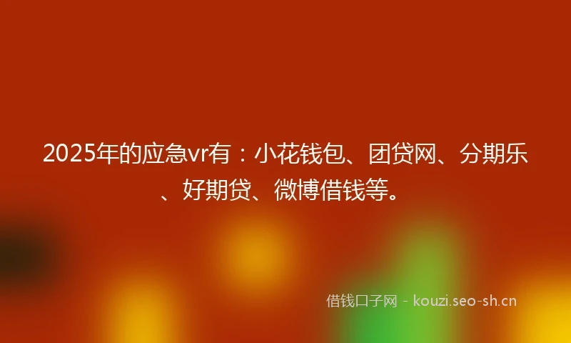 2025年的应急vr有：小花钱包、团贷网、分期乐、好期贷、微博借钱等。