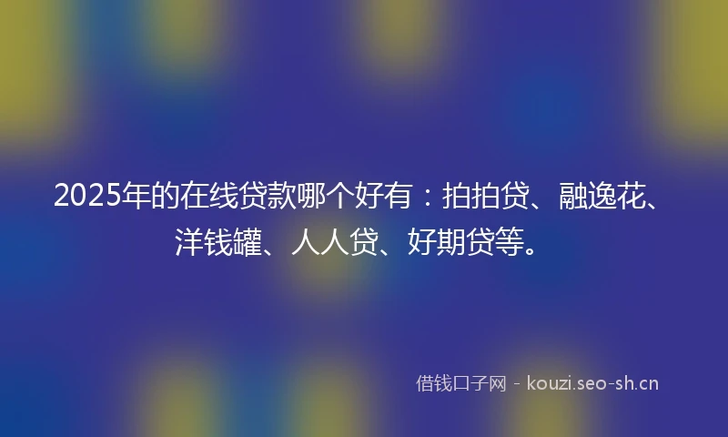2025年的在线贷款哪个好有：拍拍贷、融逸花、洋钱罐、人人贷、好期贷等。