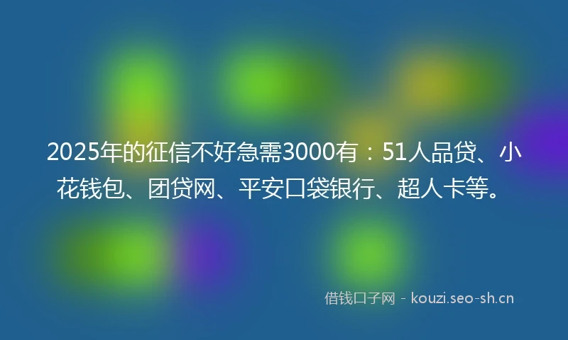 2025年的征信不好急需3000有：51人品贷、小花钱包、团贷网、平安口袋银行、超人卡等。