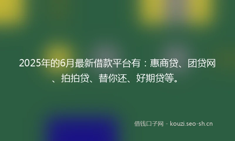 2025年的6月最新借款平台有：惠商贷、团贷网、拍拍贷、替你还、好期贷等。