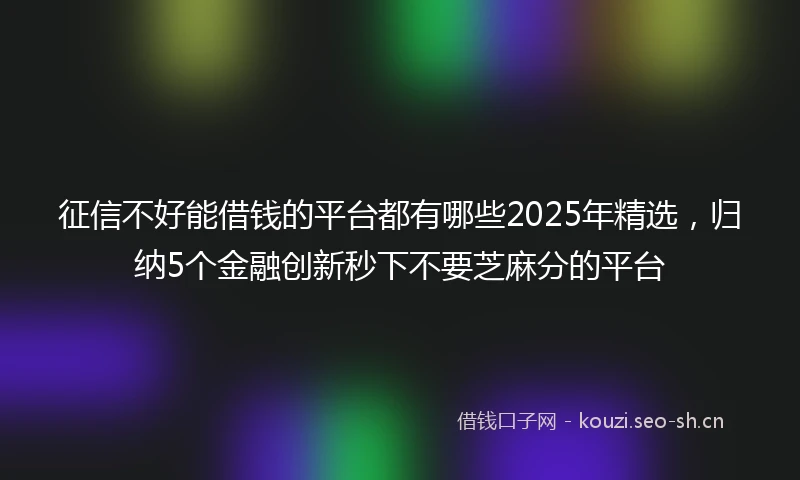 征信不好能借钱的平台都有哪些2025年精选，归纳5个金融创新秒下不要芝麻分的平台