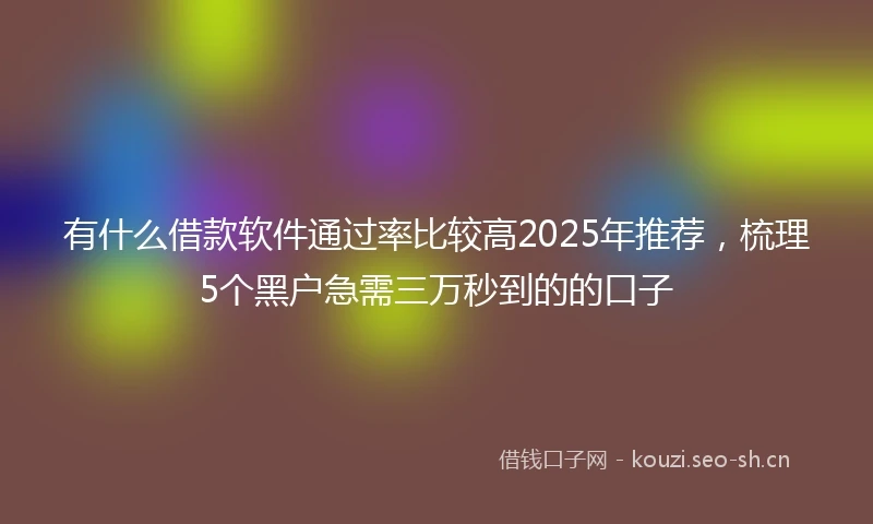 有什么借款软件通过率比较高2025年推荐，梳理5个黑户急需三万秒到的的口子