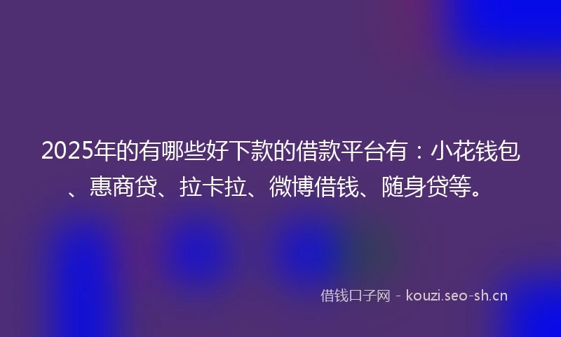 2025年的有哪些好下款的借款平台有：小花钱包、惠商贷、拉卡拉、微博借钱、随身贷等。