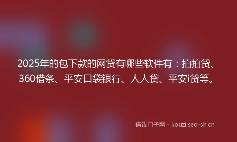 2025年的包下款的网贷有哪些软件有：拍拍贷、360借条、平安口袋银行、人人贷、平安i贷等。