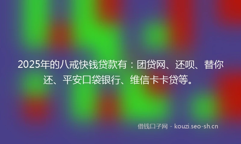 2025年的八戒快钱贷款有：团贷网、还呗、替你还、平安口袋银行、维信卡卡贷等。