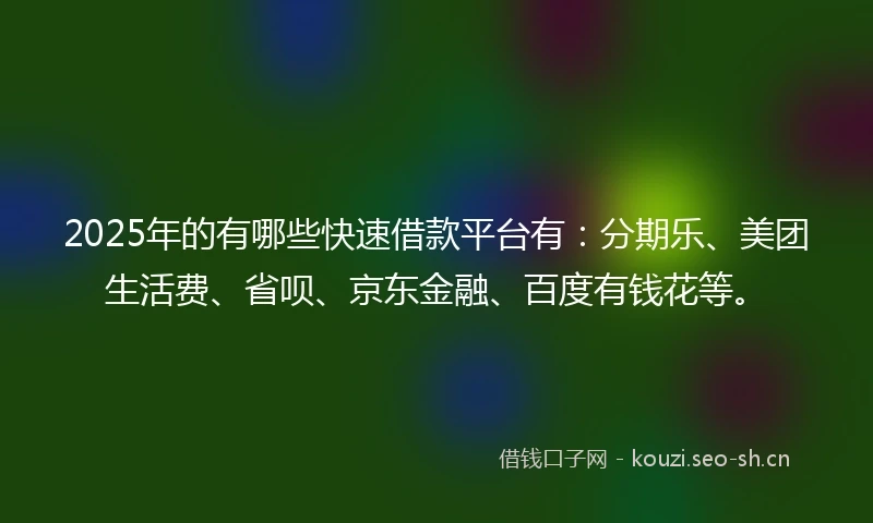 2025年的有哪些快速借款平台有:分期乐、美团生活费、省呗、京东金融、百度有钱花等。