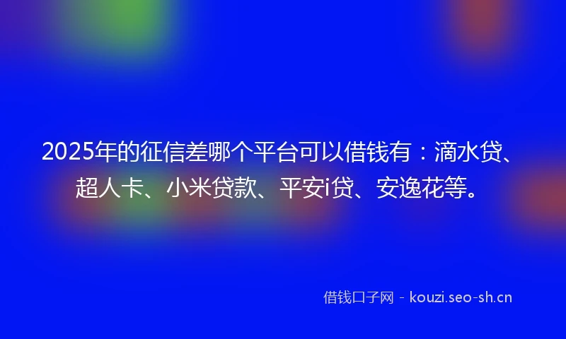 2025年的征信差哪个平台可以借钱有：滴水贷、超人卡、小米贷款、平安i贷、安逸花等。