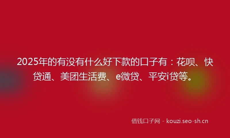 2025年的有没有什么好下款的口子有：花呗、快贷通、美团生活费、e微贷、平安i贷等。