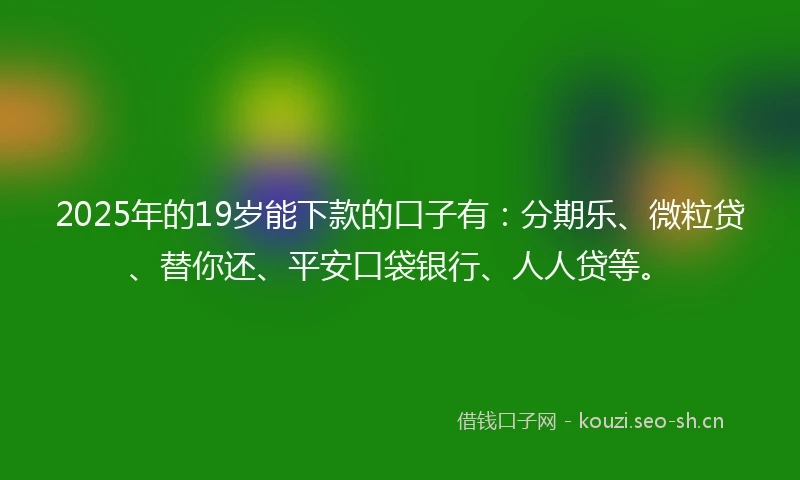 2025年的19岁能下款的口子有：分期乐、微粒贷、替你还、平安口袋银行、人人贷等。