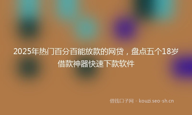 2025年热门百分百能放款的网贷，盘点五个18岁借款神器快速下款软件
