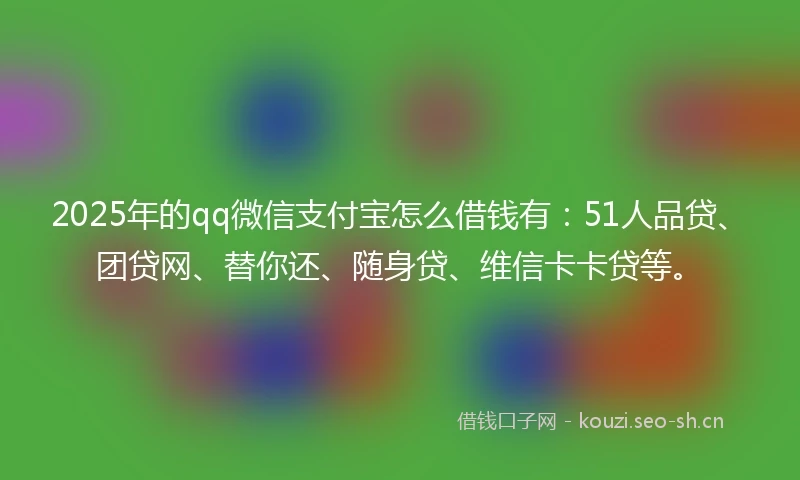 2025年的qq微信支付宝怎么借钱有：51人品贷、团贷网、替你还、随身贷、维信卡卡贷等。