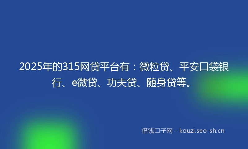 2025年的315网贷平台有：微粒贷、平安口袋银行、e微贷、功夫贷、随身贷等。